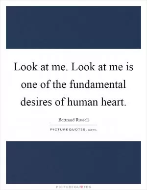 Look at me. Look at me is one of the fundamental desires of human heart Picture Quote #1