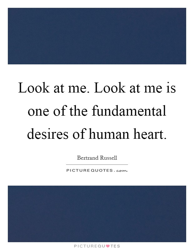 Look at me. Look at me is one of the fundamental desires of human heart. Picture Quote #1
