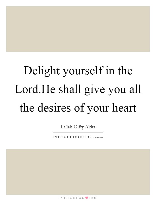 Delight yourself in the Lord.He shall give you all the desires of your heart Picture Quote #1