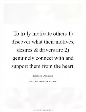 To truly motivate others 1) discover what their motives, desires and drivers are 2) genuinely connect with and support them from the heart Picture Quote #1