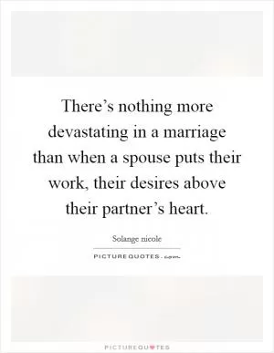 There’s nothing more devastating in a marriage than when a spouse puts their work, their desires above their partner’s heart Picture Quote #1