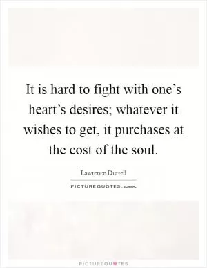 It is hard to fight with one’s heart’s desires; whatever it wishes to get, it purchases at the cost of the soul Picture Quote #1