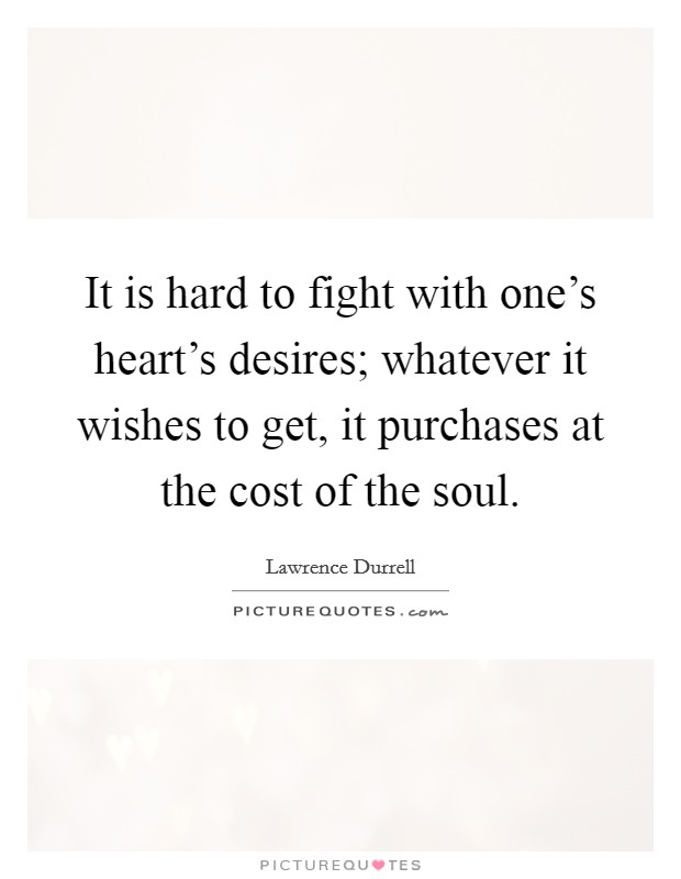 It is hard to fight with one's heart's desires; whatever it wishes to get, it purchases at the cost of the soul. Picture Quote #1