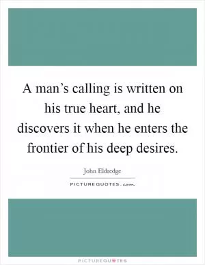 A man’s calling is written on his true heart, and he discovers it when he enters the frontier of his deep desires Picture Quote #1