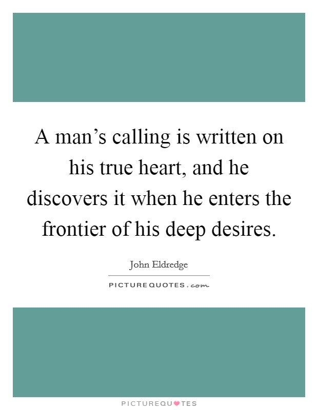 A man's calling is written on his true heart, and he discovers it when he enters the frontier of his deep desires. Picture Quote #1