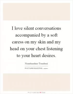I love silent conversations accompanied by a soft caress on my skin and my head on your chest listening to your heart desires Picture Quote #1