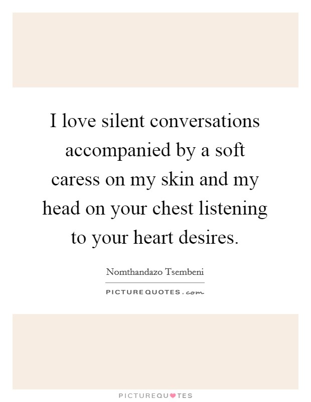 I love silent conversations accompanied by a soft caress on my skin and my head on your chest listening to your heart desires. Picture Quote #1