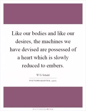 Like our bodies and like our desires, the machines we have devised are possessed of a heart which is slowly reduced to embers Picture Quote #1