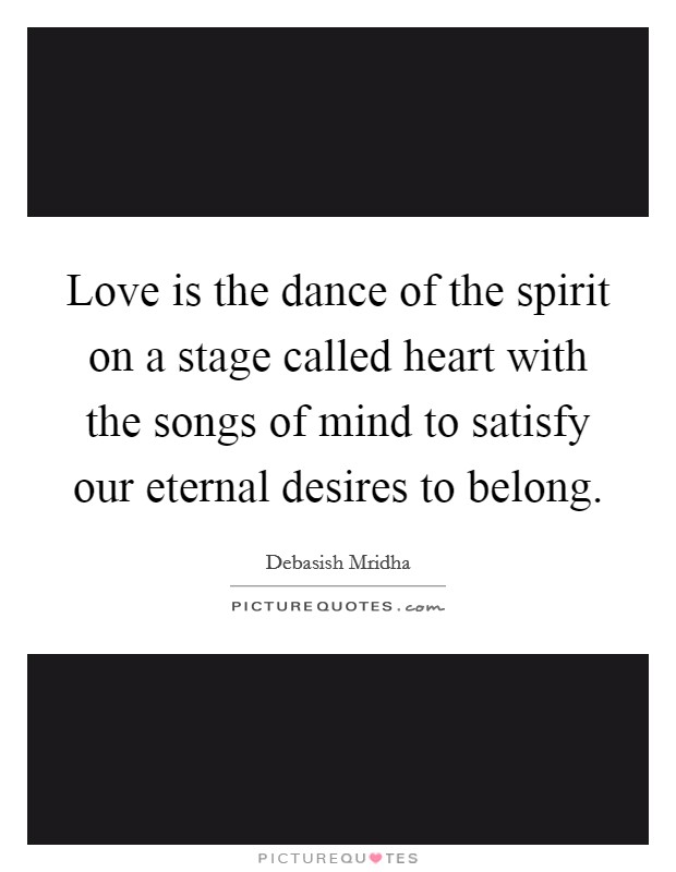 Love is the dance of the spirit on a stage called heart with the songs of mind to satisfy our eternal desires to belong. Picture Quote #1