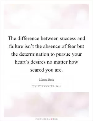 The difference between success and failure isn’t the absence of fear but the determination to pursue your heart’s desires no matter how scared you are Picture Quote #1