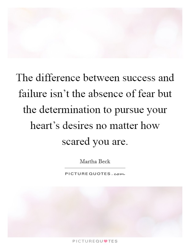 The difference between success and failure isn't the absence of fear but the determination to pursue your heart's desires no matter how scared you are. Picture Quote #1