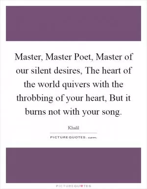 Master, Master Poet, Master of our silent desires, The heart of the world quivers with the throbbing of your heart, But it burns not with your song Picture Quote #1