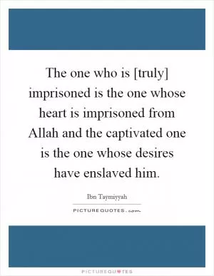 The one who is [truly] imprisoned is the one whose heart is imprisoned from Allah and the captivated one is the one whose desires have enslaved him Picture Quote #1