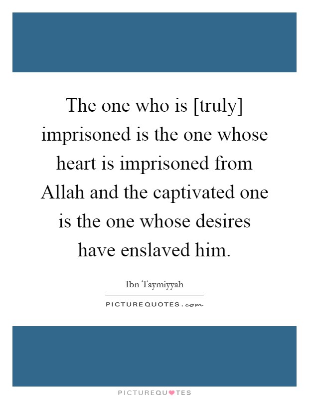 The one who is [truly] imprisoned is the one whose heart is imprisoned from Allah and the captivated one is the one whose desires have enslaved him. Picture Quote #1