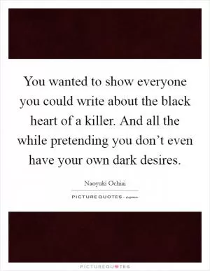 You wanted to show everyone you could write about the black heart of a killer. And all the while pretending you don’t even have your own dark desires Picture Quote #1