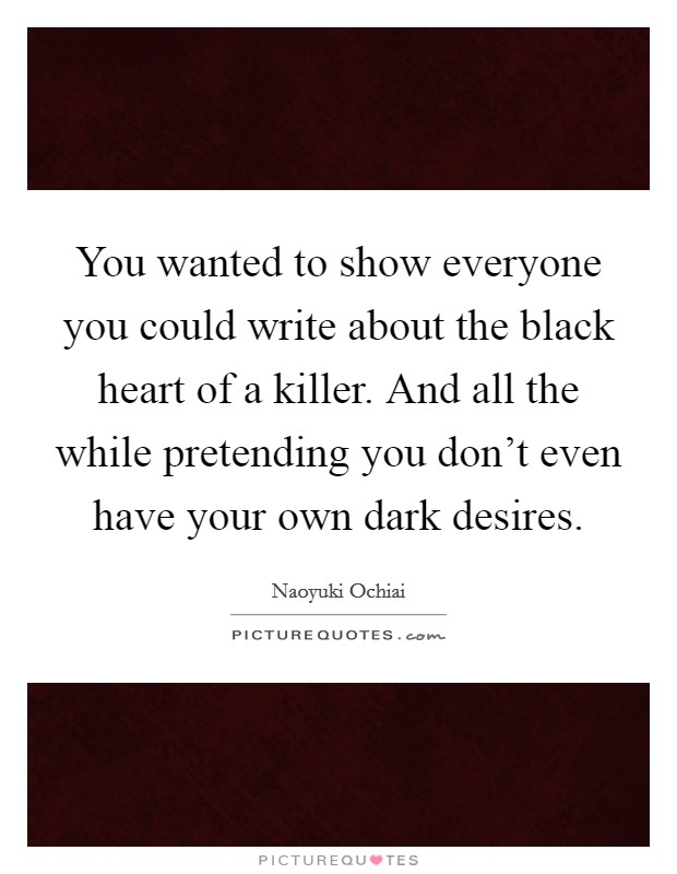 You wanted to show everyone you could write about the black heart of a killer. And all the while pretending you don't even have your own dark desires. Picture Quote #1