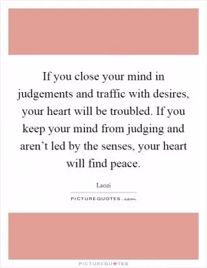 If you close your mind in judgements and traffic with desires, your heart will be troubled. If you keep your mind from judging and aren’t led by the senses, your heart will find peace Picture Quote #1