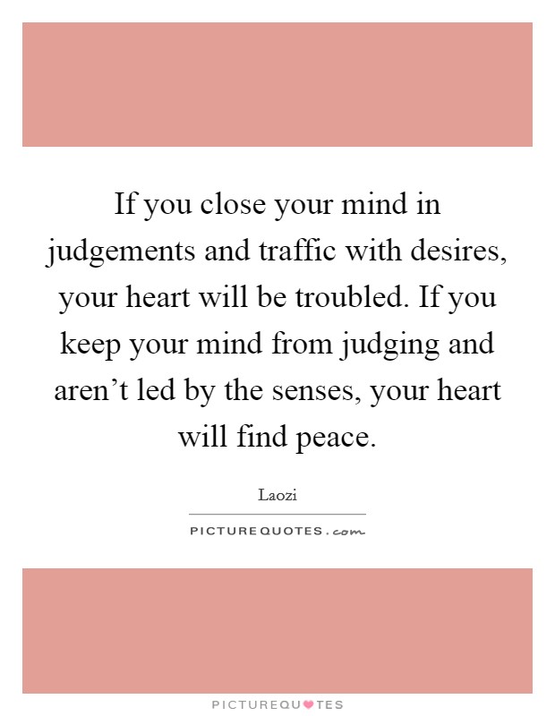 If you close your mind in judgements and traffic with desires, your heart will be troubled. If you keep your mind from judging and aren't led by the senses, your heart will find peace. Picture Quote #1