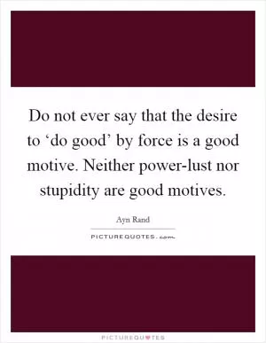 Do not ever say that the desire to ‘do good’ by force is a good motive. Neither power-lust nor stupidity are good motives Picture Quote #1