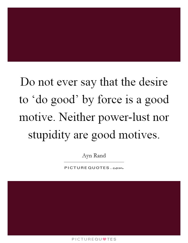 Do not ever say that the desire to ‘do good' by force is a good motive. Neither power-lust nor stupidity are good motives. Picture Quote #1