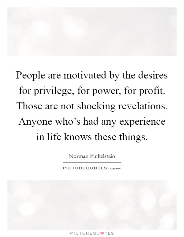 People are motivated by the desires for privilege, for power, for profit. Those are not shocking revelations. Anyone who's had any experience in life knows these things. Picture Quote #1