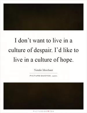I don’t want to live in a culture of despair. I’d like to live in a culture of hope Picture Quote #1
