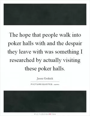 The hope that people walk into poker halls with and the despair they leave with was something I researched by actually visiting these poker halls Picture Quote #1