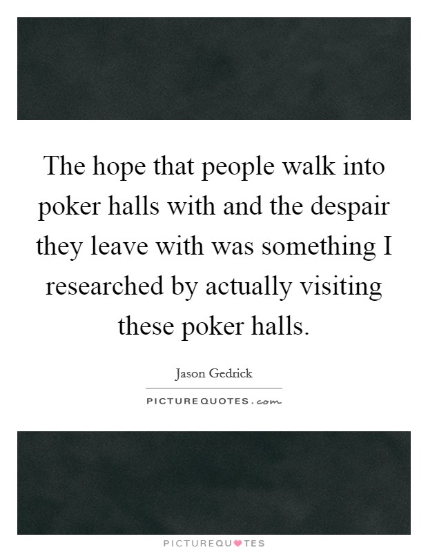 The hope that people walk into poker halls with and the despair they leave with was something I researched by actually visiting these poker halls. Picture Quote #1