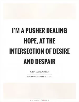 I’m a pusher dealing hope, at the intersection of Desire and Despair Picture Quote #1