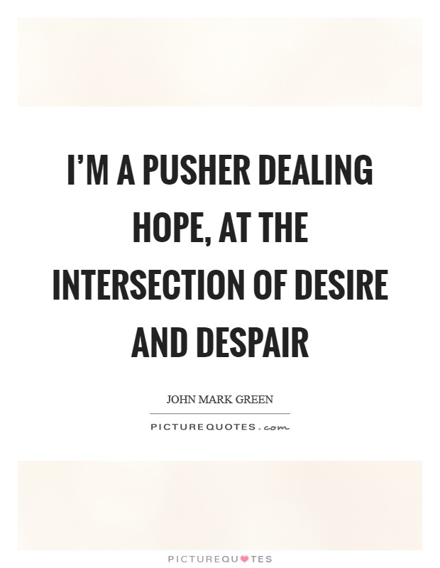 I'm a pusher dealing hope, at the intersection of Desire and Despair Picture Quote #1