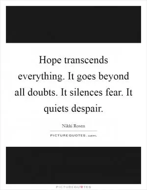 Hope transcends everything. It goes beyond all doubts. It silences fear. It quiets despair Picture Quote #1