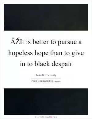 ÂŽIt is better to pursue a hopeless hope than to give in to black despair Picture Quote #1