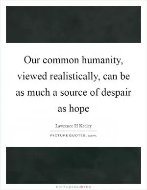 Our common humanity, viewed realistically, can be as much a source of despair as hope Picture Quote #1
