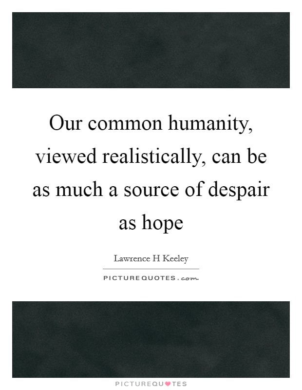 Our common humanity, viewed realistically, can be as much a source of despair as hope Picture Quote #1