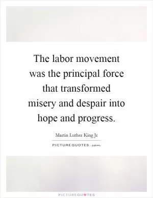 The labor movement was the principal force that transformed misery and despair into hope and progress Picture Quote #1