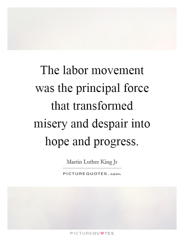 The labor movement was the principal force that transformed misery and despair into hope and progress. Picture Quote #1