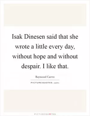 Isak Dinesen said that she wrote a little every day, without hope and without despair. I like that Picture Quote #1