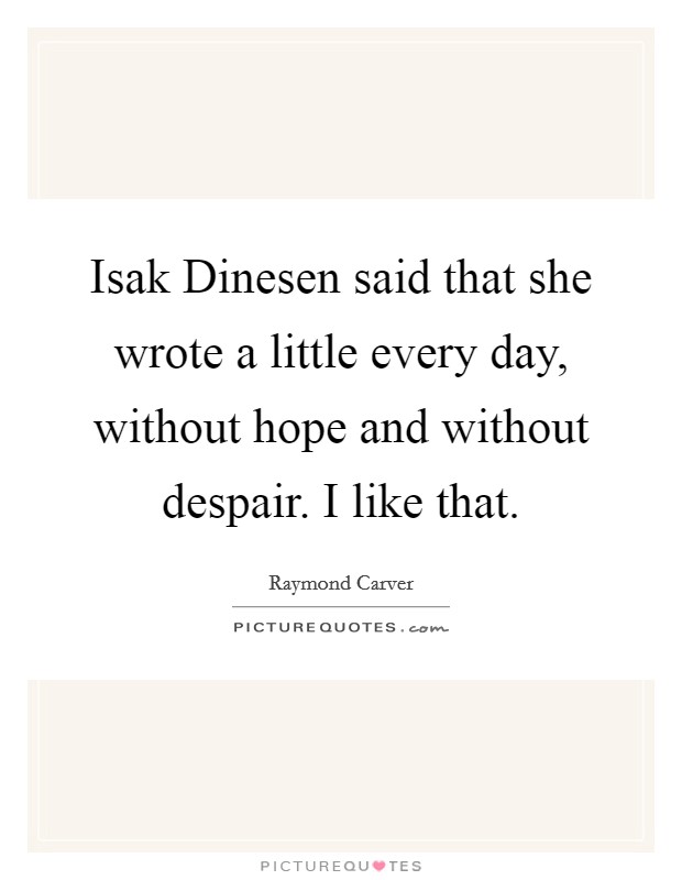 Isak Dinesen said that she wrote a little every day, without hope and without despair. I like that. Picture Quote #1
