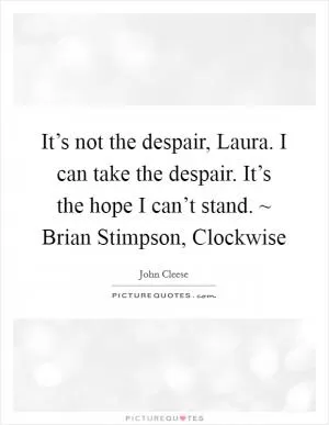 It’s not the despair, Laura. I can take the despair. It’s the hope I can’t stand. ~ Brian Stimpson, Clockwise Picture Quote #1