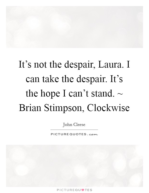 It's not the despair, Laura. I can take the despair. It's the hope I can't stand. ~ Brian Stimpson, Clockwise Picture Quote #1