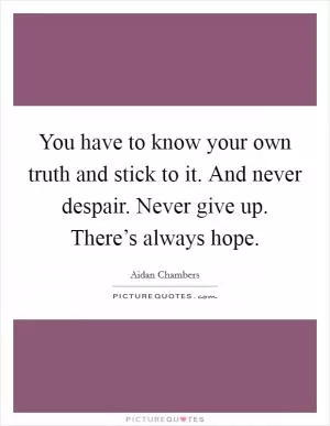 You have to know your own truth and stick to it. And never despair. Never give up. There’s always hope Picture Quote #1