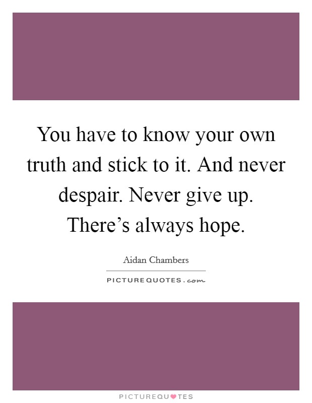 You have to know your own truth and stick to it. And never despair. Never give up. There's always hope. Picture Quote #1