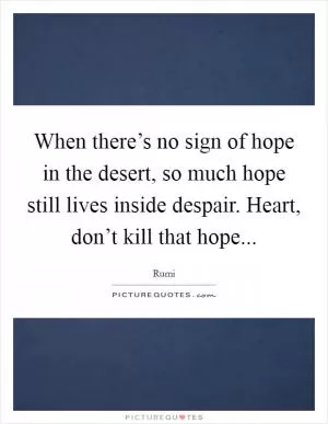 When there’s no sign of hope in the desert, so much hope still lives inside despair. Heart, don’t kill that hope Picture Quote #1