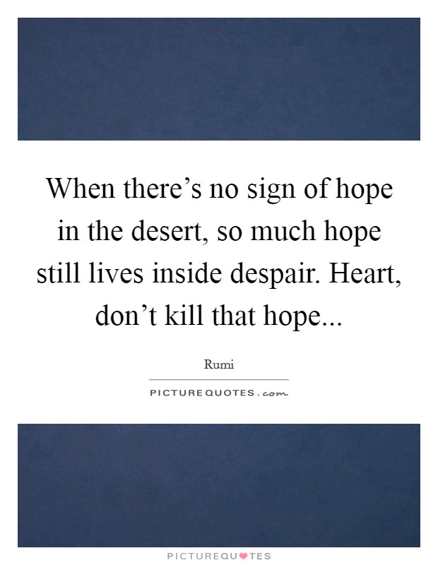 When there's no sign of hope in the desert, so much hope still lives inside despair. Heart, don't kill that hope... Picture Quote #1