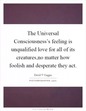 The Universal Consciousness’s feeling is unqualified love for all of its creatures,no matter how foolish and desperate they act Picture Quote #1