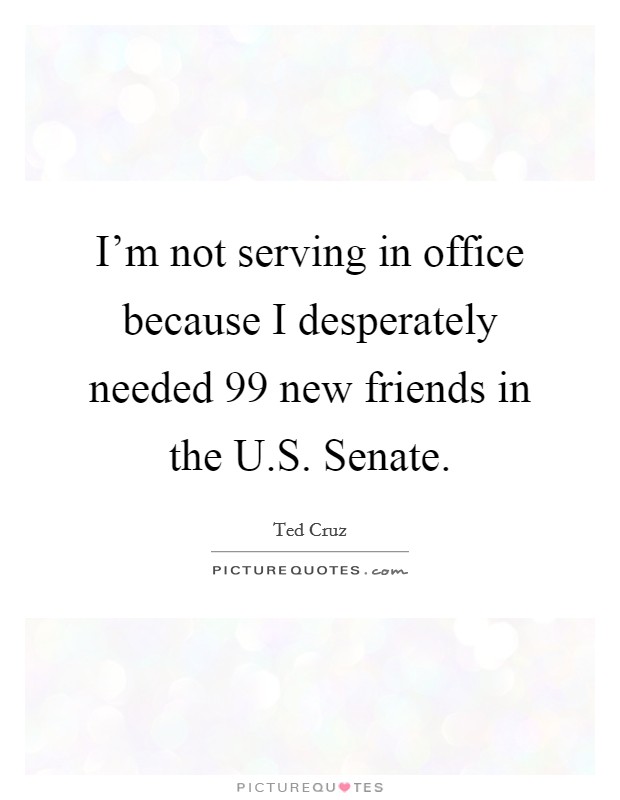 I'm not serving in office because I desperately needed 99 new friends in the U.S. Senate. Picture Quote #1
