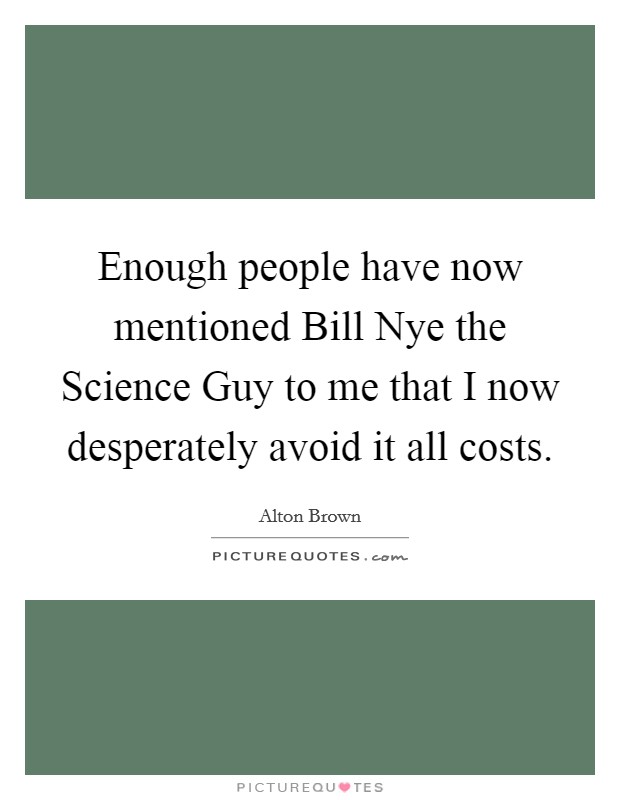 Enough people have now mentioned Bill Nye the Science Guy to me that I now desperately avoid it all costs. Picture Quote #1