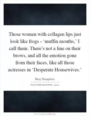 Those women with collagen lips just look like frogs - ‘muffin mouths,’ I call them. There’s not a line on their brows, and all the emotion gone from their faces, like all those actresses in ‘Desperate Housewives.’ Picture Quote #1
