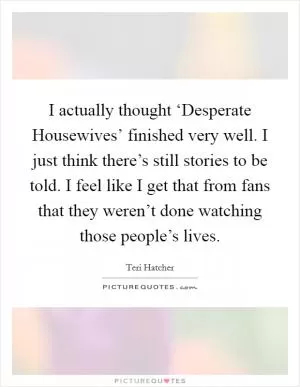 I actually thought ‘Desperate Housewives’ finished very well. I just think there’s still stories to be told. I feel like I get that from fans that they weren’t done watching those people’s lives Picture Quote #1