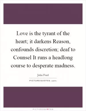 Love is the tyrant of the heart; it darkens Reason, confounds discretion; deaf to Counsel It runs a headlong course to desperate madness Picture Quote #1
